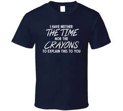 I Have Neither The Time Not The Crayons To Explain This To You T Shirt