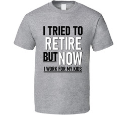 I Tried To Retire But Now I Work For My Kids T Shirt