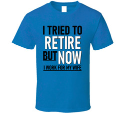 I Tried To Retire But Now I Work For My Wife T Shirt