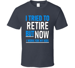 I Tried To Retire But Now I Work For My Kids T Shirt