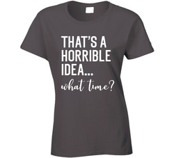 That's A Horrible Idea... What Time? Ladies T Shirt