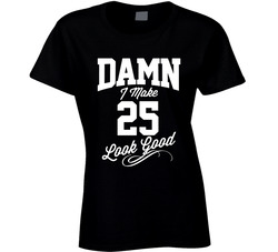 Damn I Make 25 Look Good Ladies T Shirt Damn I Make 25 Look Good Ladies T Shirt