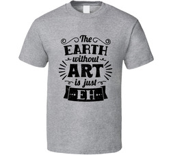 The Earth Without Art Is Just Eh T Shirt