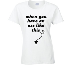 Who Needs Big Tits? When You Have An Ass Like This (back) Ladies T Shirt