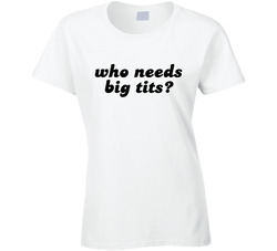 Who Needs Big Tits? When You Have An Ass Like This (front) Ladies T Shirt
