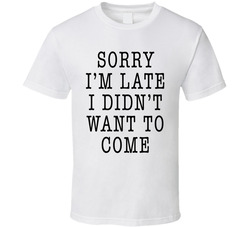 Sorry I'm Late I Didn't Want To Come T Shirt