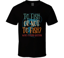 To Fish Or Not To Fish What A Stupid Question T Shirt To Fish Or Not To Fish What A Stupid Question T Shirt