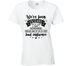 We've Been Friends For So Long I Can't Remember Which One Ofus Is The Bad Influence Ladies T Shirt We've Been Friends For So Long I Can't Remember Which One Ofus Is The Bad Influence Ladies T Shirt