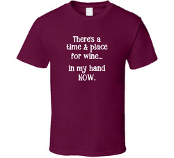 There's A Time & Place For Wine...in My Hand Now T Shirt There's A Time & Place For Wine...in My Hand Now T Shirt