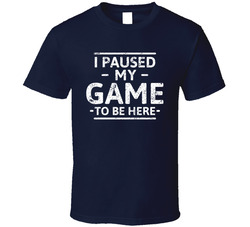 I Paused My Game To Be Here T Shirt