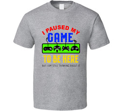 I Paused My Game To Be Here But I Am Still Thinking About It T Shirt