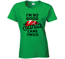 I'm So Good Santa Came Twice Ladies T Shirt I'm So Good Santa Came Twice Ladies T Shirt