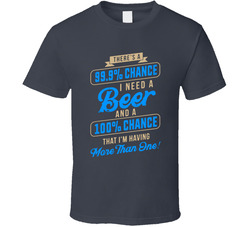 There's A 99.9% Chance I Need Beer And A 100% Chance That I'm Having More Than One! T Shirt There's A 99.9% Chance I Need Beer And A 100% Chance That I'm Having More Than One! T Shirt