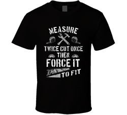 Carpenter Measure Twice Cut Once Then Force It To Fit T Shirt Carpenter Measure Twice Cut Once Then Force It To Fit T Shirt
