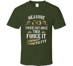 Carpenter Measure Twice Cut Once Then Force It To Fit T Shirt Carpenter Measure Twice Cut Once Then Force It To Fit T Shirt