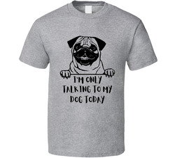 I'm Only Talking To My Dog Today - Pug T Shirt