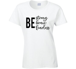 Be Strong Be Brave Be Fearless Ladies T Shirt Be Strong Be Brave Be Fearless Ladies T Shirt