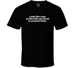 Looks Like I Might Accidentally Get Drunk On Purpose Today T Shirt Looks Like I Might Accidentally Get Drunk On Purpose Today T Shirt