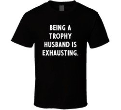 Being A Trophy Husband Is Exhausting. T Shirt
