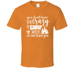 You Don't Have To Be Crazy To Camp With Us We Can Train You T Shirt