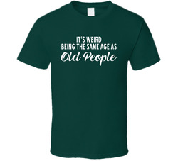 It's Weird Being The Same Age As Old People T Shirt