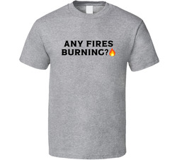 Any Fires Burning? T Shirt