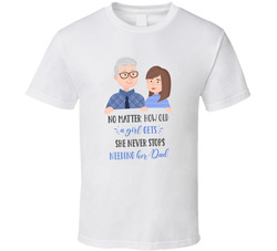 No Matter How Old A Girl Gets She Never Stops Needing Her Dad T Shirt