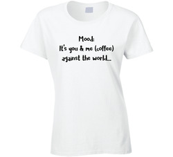 Mood: It's You & Me (coffee) Against The World... Ladies T Shirt Mood: It's You & Me (coffee) Against The World... Ladies T Shirt