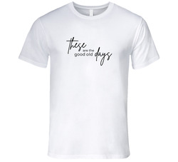 These Are The Good Old Days T Shirt These Are The Good Old Days T Shirt