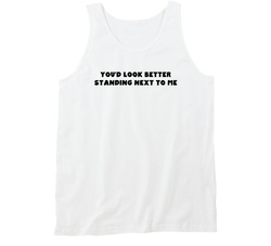 You'd Look Better Standing Next To Me Tanktop