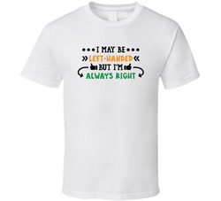 I May Be Left-handed But I'm Always Right T Shirt I May Be Left-handed But I'm Always Right T Shirt