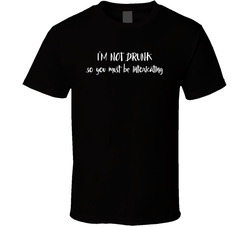I'm Not Drunk So You Must Be Intoxicating T Shirt I'm Not Drunk So You Must Be Intoxicating T Shirt