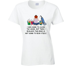 I Was Going To Clean The House, But Then I Realized This Book Is Not Going To Read Itself Ladies T Shirt I Was Going To Clean The House, But Then I Realized This Book Is Not Going To Read Itself Ladies T Shirt