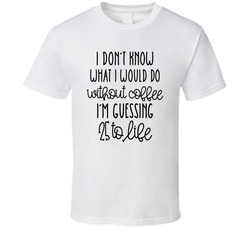 I Don't Know What I Would Do Without Coffee I'm Guessing 25 To Life T Shirt I Don't Know What I Would Do Without Coffee I'm Guessing 25 To Life T Shirt