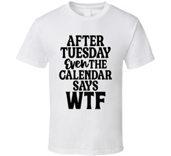 After Tuesday Even The Calendar Says Wtf T Shirt After Tuesday Even The Calendar Says Wtf T Shirt