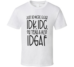 Just So We're Clear Idk, Idc, Idgaf T Shirt Just So We're Clear Idk, Idc, Idgaf T Shirt