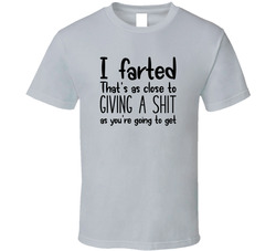 I Farted That's As Close To Giving A Shit As You're Going To Get T Shirt I Farted That's As Close To Giving A Shit As You're Going To Get T Shirt
