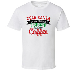 Dear Santa - I Didn't Have Any Coffee T Shirt Dear Santa - I Didn't Have Any Coffee T Shirt