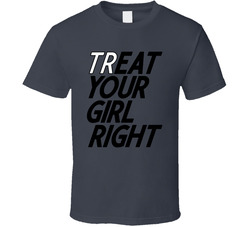 Treat Your Girl Right T Shirt Treat Your Girl Right T Shirt