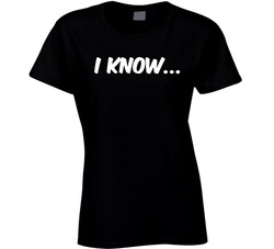 I Know... Ladies T Shirt I Know... Ladies T Shirt