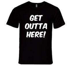 Get Outta Here! T Shirt Get Outta Here! T Shirt