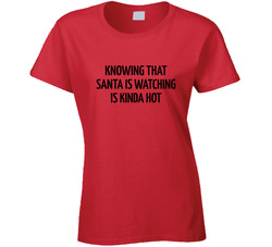 Knowing That Santa Is Watching Is Kinda Hot Ladies T Shirt Knowing That Santa Is Watching Is Kinda Hot Ladies T Shirt