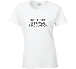 The Future Is Female Ejaculation Ladies T Shirt The Future Is Female Ejaculation Ladies T Shirt