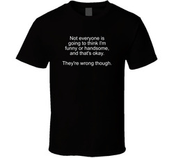 Not Everyone Is Going To Think I'm Funny Or Handsome, And That's Okay. They're Wrong Though. T Shirt