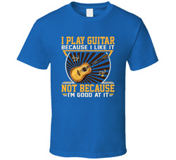 I Play Guitar Because I Like It Not Because I'm Good At It T Shirt