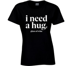 I Need A Hug ( Huge Glass Of Wine) Ladies T Shirt I Need A Hug ( Huge Glass Of Wine) Ladies T Shirt