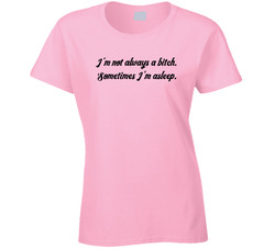 I'm Not Always A Bitch Sometimes I'm Asleep Ladies T Shirt I'm Not Always A Bitch Sometimes I'm Asleep Ladies T Shirt