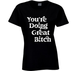 You're Doing Great Bitch Ladies T Shirt You're Doing Great Bitch Ladies T Shirt