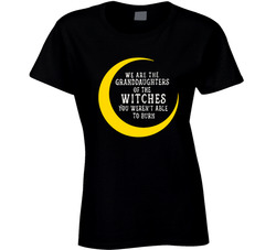 We Are The Granddaughters Of The Witches You Weren't Able To Burn Ladies T Shirt
