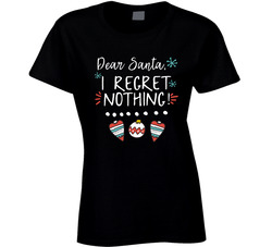 Dear Santa I Regret Nothing! Ladies T Shirt Dear Santa I Regret Nothing! Ladies T Shirt